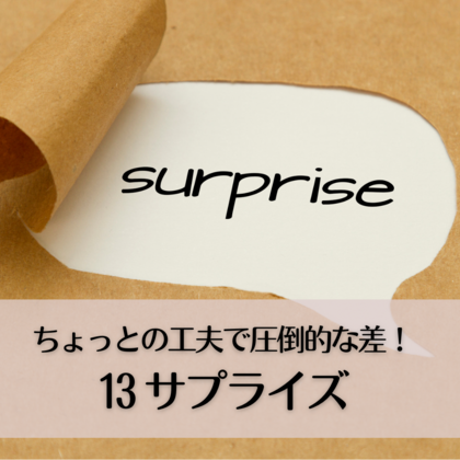 ちょっとの工夫で圧倒的な差！13〜サプライズ〜